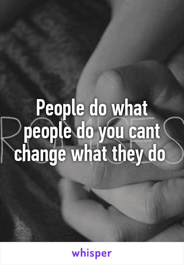 People do what people do you cant change what they do 