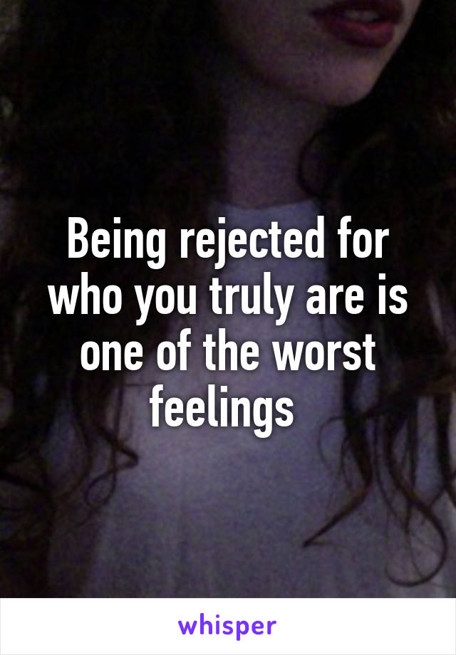 Being rejected for who you truly are is one of the worst feelings 