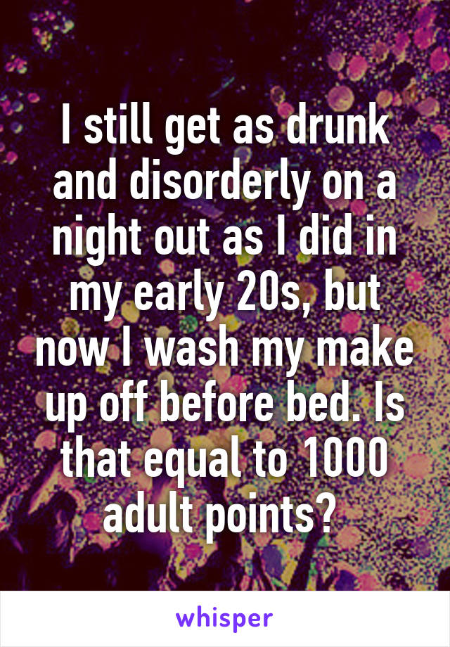 I still get as drunk and disorderly on a night out as I did in my early 20s, but now I wash my make up off before bed. Is that equal to 1000 adult points? 