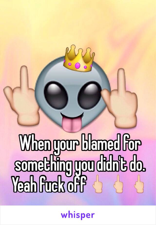 When your blamed for something you didn't do. Yeah fuck off🖕🏻🖕🏻🖕🏻