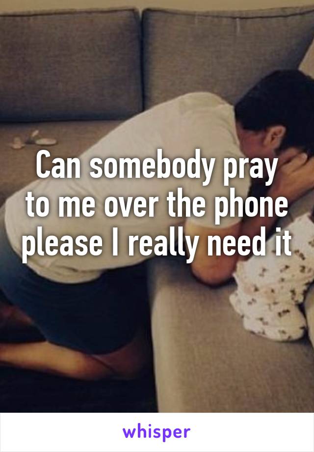 Can somebody pray to me over the phone please I really need it 