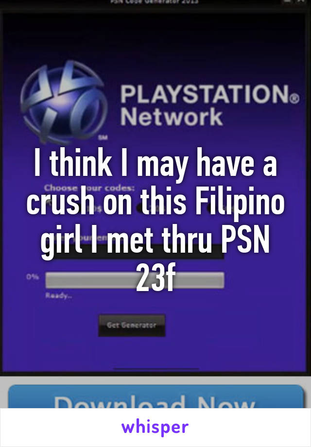 I think I may have a crush on this Filipino girl I met thru PSN
23f