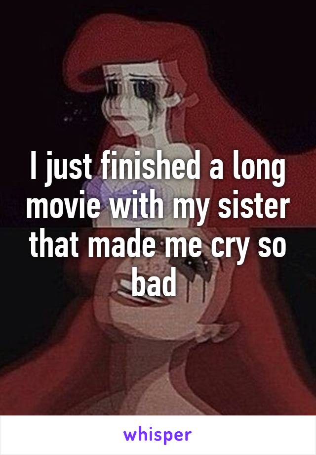 I just finished a long movie with my sister that made me cry so bad 