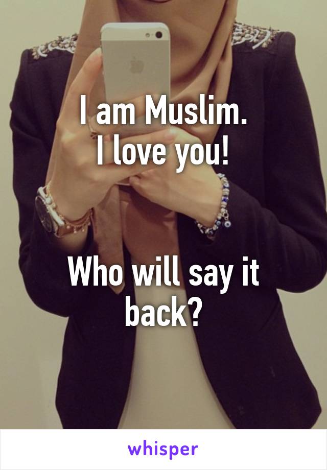 I am Muslim.
I love you!


Who will say it back?
