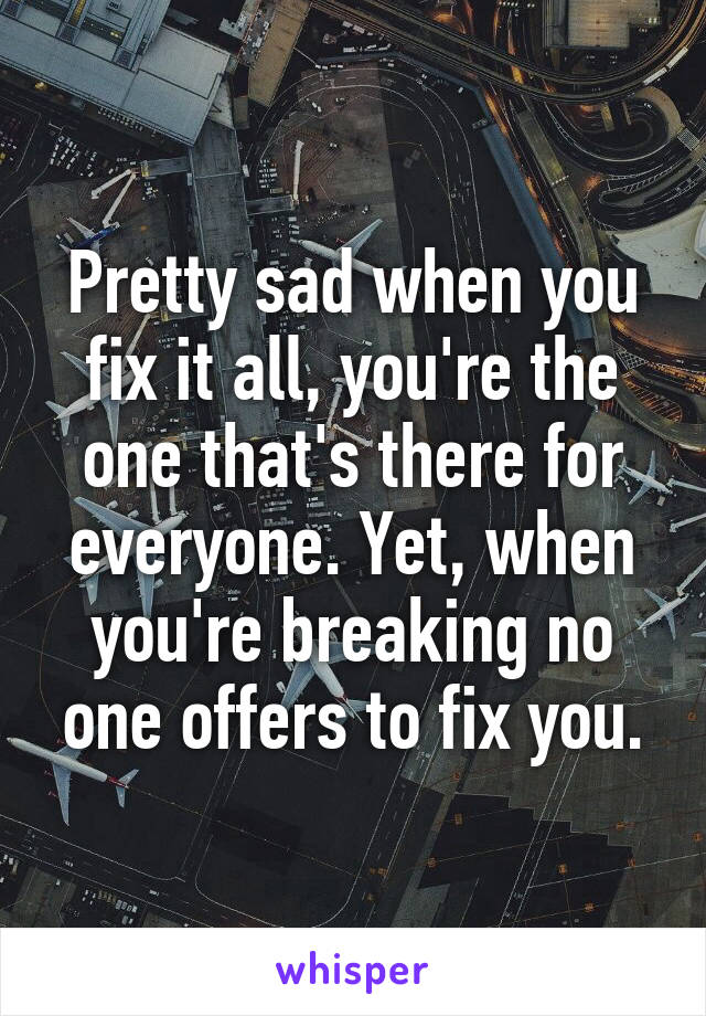 Pretty sad when you fix it all, you're the one that's there for everyone. Yet, when you're breaking no one offers to fix you.