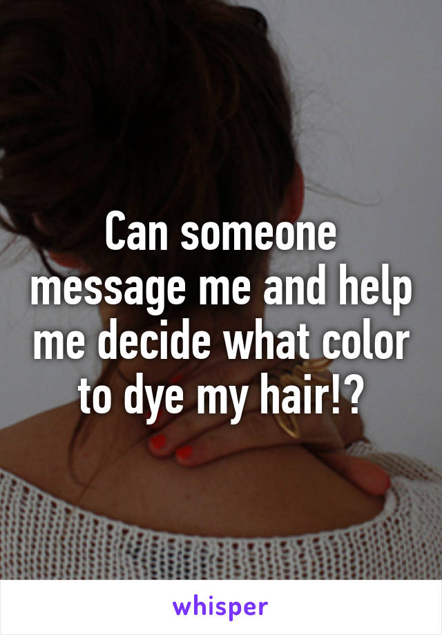 Can someone message me and help me decide what color to dye my hair!?
