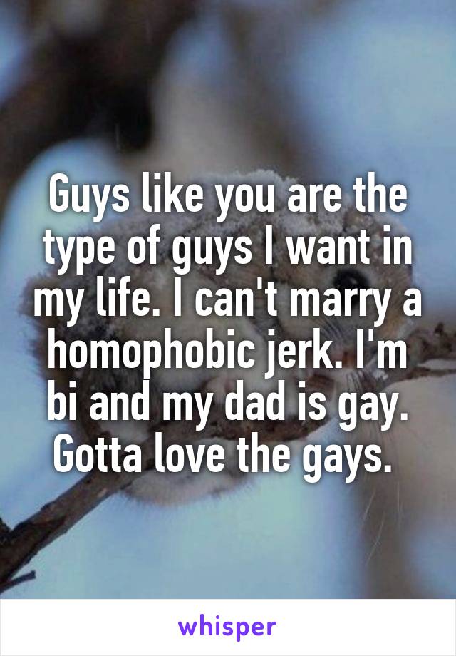 Guys like you are the type of guys I want in my life. I can't marry a homophobic jerk. I'm bi and my dad is gay. Gotta love the gays. 
