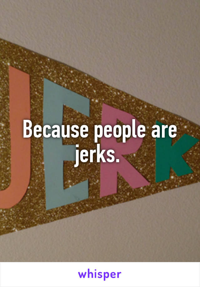 Because people are jerks. 