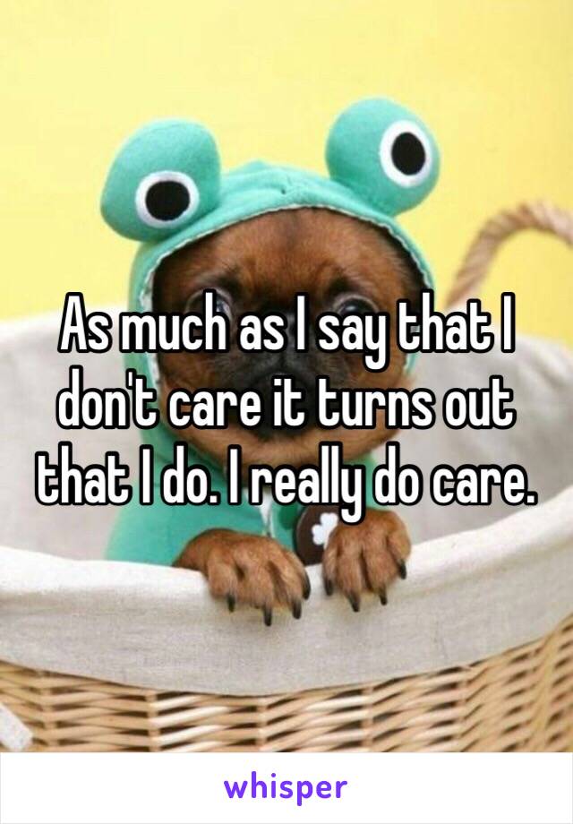 As much as I say that I don't care it turns out that I do. I really do care. 