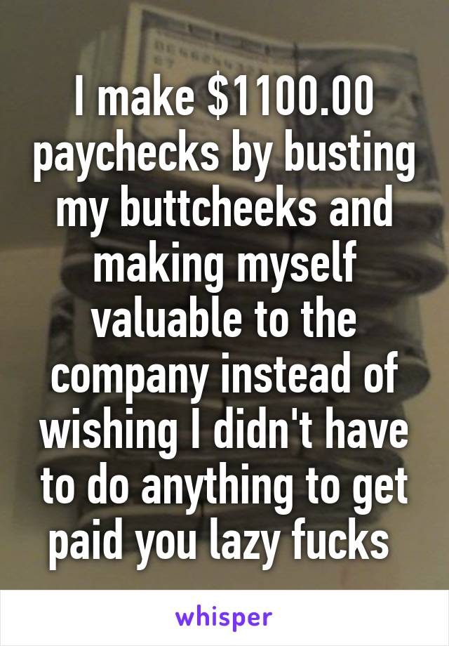 I make $1100.00 paychecks by busting my buttcheeks and making myself valuable to the company instead of wishing I didn't have to do anything to get paid you lazy fucks 