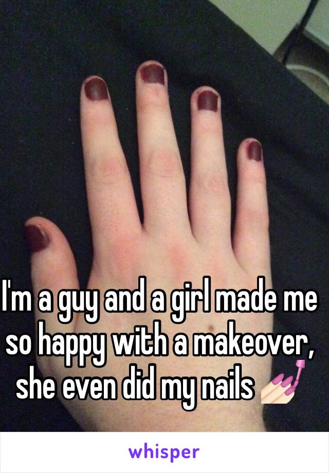 I'm a guy and a girl made me so happy with a makeover, she even did my nails 💅🏻