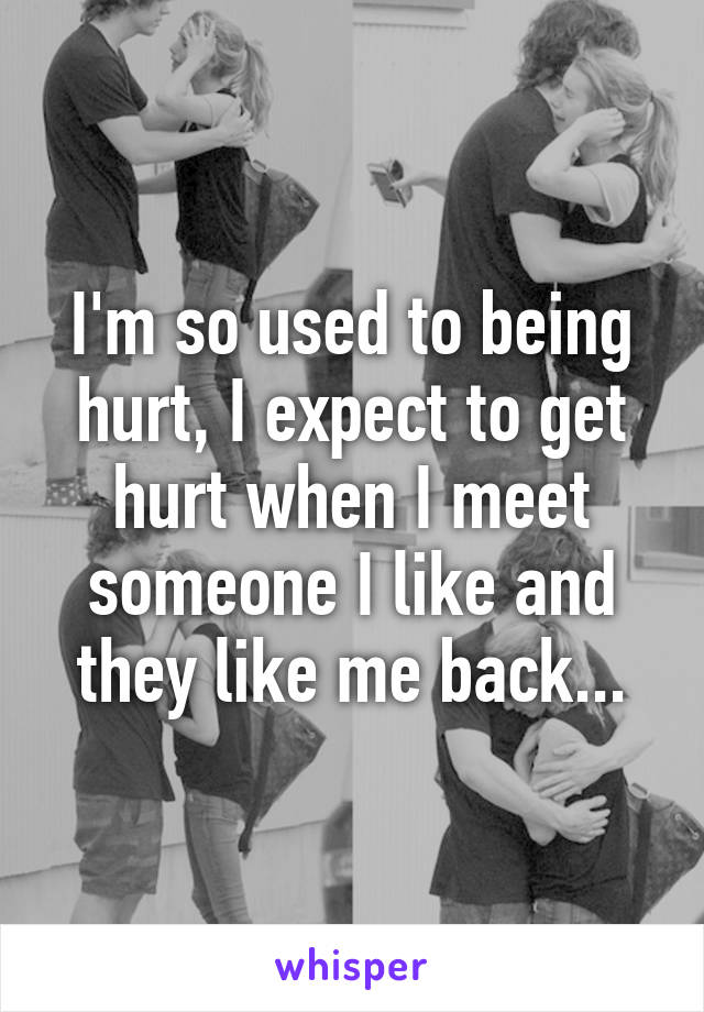I'm so used to being hurt, I expect to get hurt when I meet someone I like and they like me back...