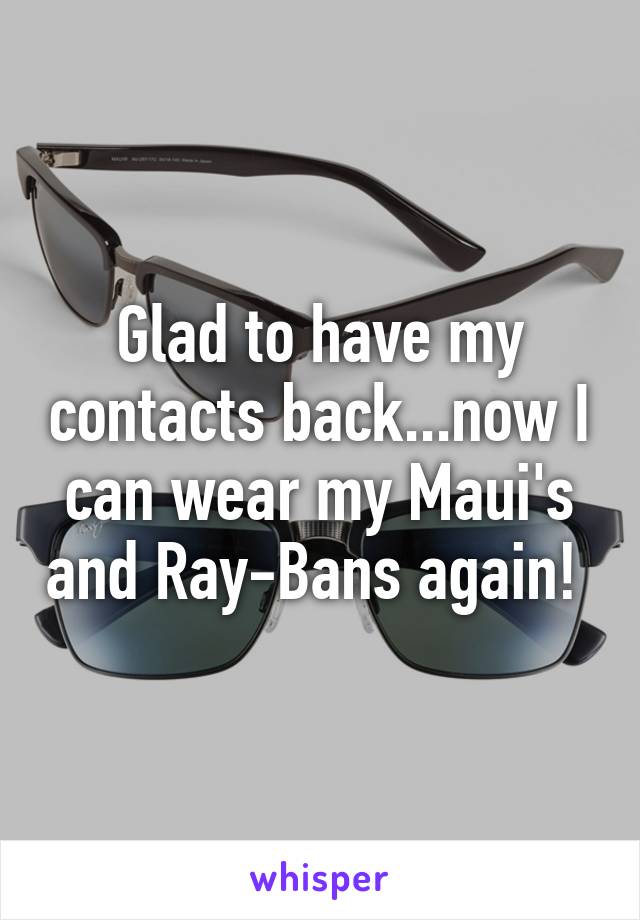 Glad to have my contacts back...now I can wear my Maui's and Ray-Bans again! 