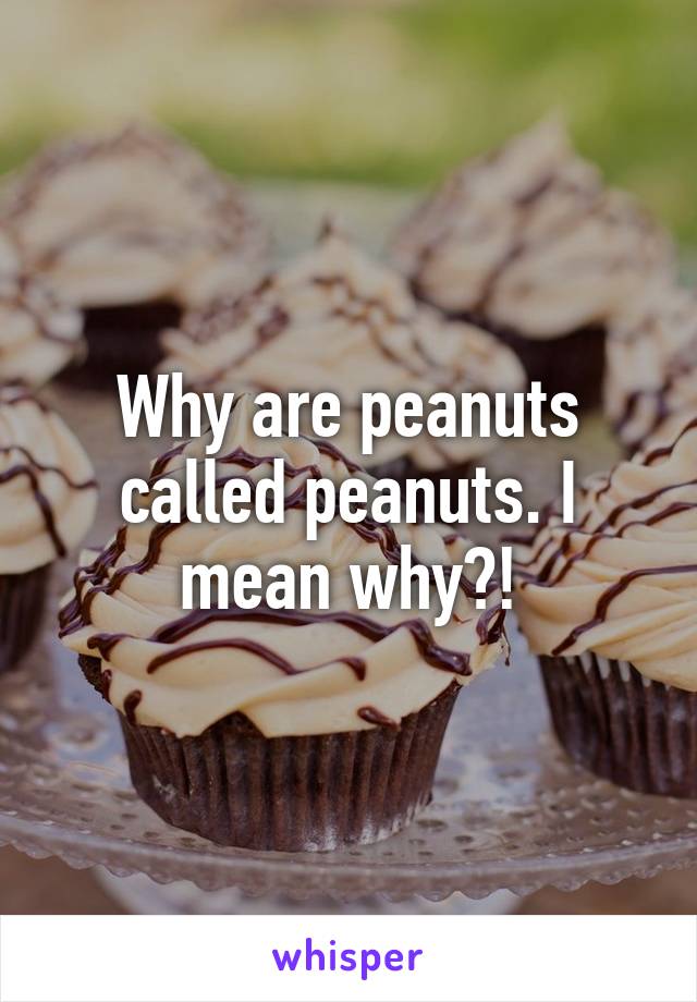 Why are peanuts called peanuts. I mean why?!