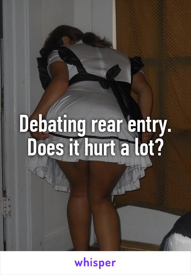Debating rear entry. Does it hurt a lot?