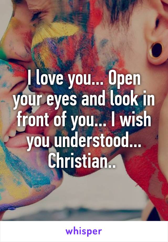 I love you... Open your eyes and look in front of you... I wish you understood... Christian.. 