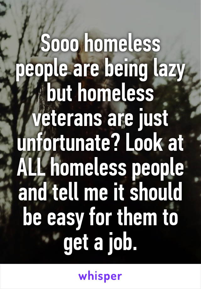 Sooo homeless people are being lazy but homeless veterans are just unfortunate? Look at ALL homeless people and tell me it should be easy for them to get a job.