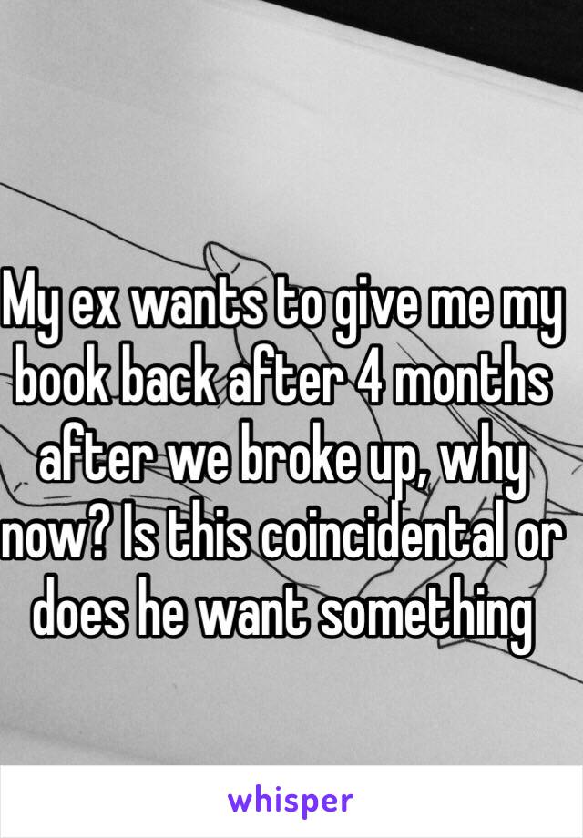 My ex wants to give me my book back after 4 months after we broke up, why now? Is this coincidental or does he want something 
