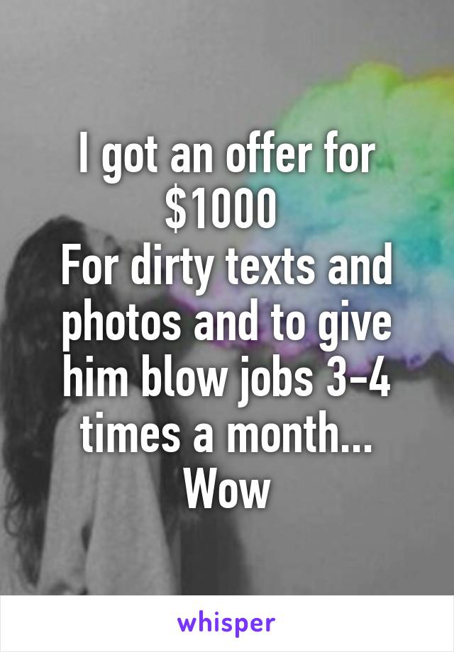 I got an offer for $1000 
For dirty texts and photos and to give him blow jobs 3-4 times a month...
Wow