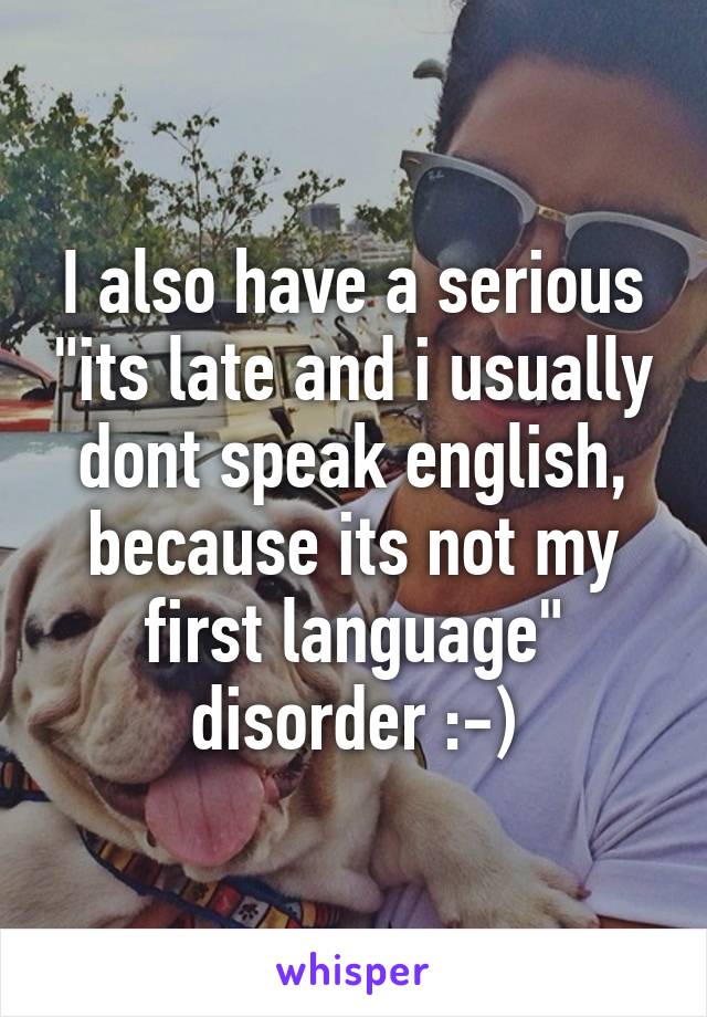I also have a serious "its late and i usually dont speak english, because its not my first language" disorder :-)