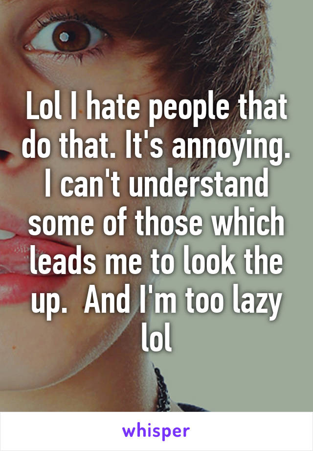 Lol I hate people that do that. It's annoying. I can't understand some of those which leads me to look the up.  And I'm too lazy lol