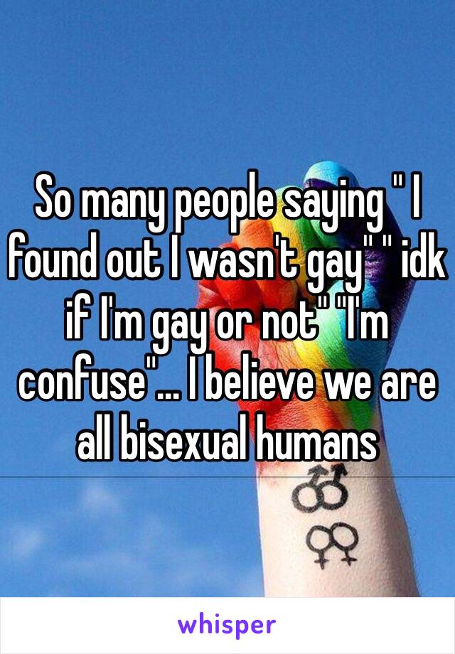 So many people saying " I found out I wasn't gay" " idk if I'm gay or not" "I'm confuse"... I believe we are all bisexual humans 