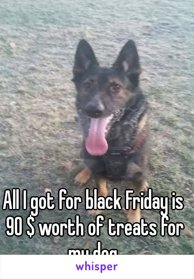 All I got for black Friday is 90 $ worth of treats for my dog 