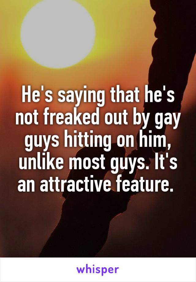 He's saying that he's not freaked out by gay guys hitting on him, unlike most guys. It's an attractive feature. 
