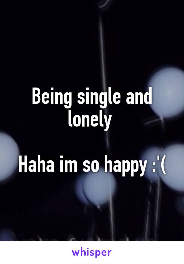 Being single and lonely 

Haha im so happy :'(