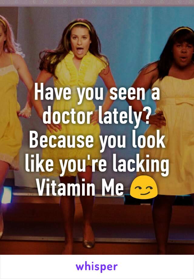 Have you seen a doctor lately? Because you look like you're lacking Vitamin Me 😏