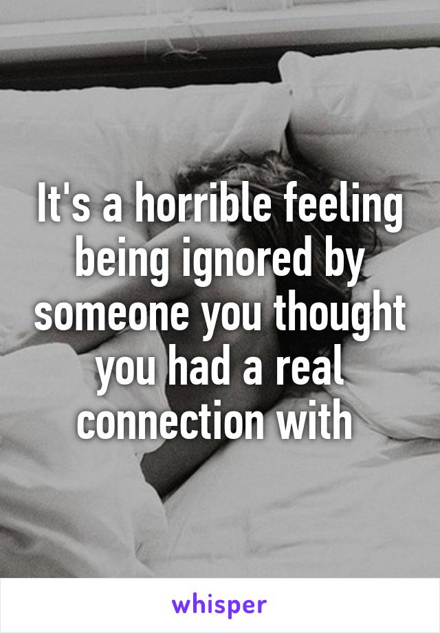 It's a horrible feeling being ignored by someone you thought you had a real connection with 