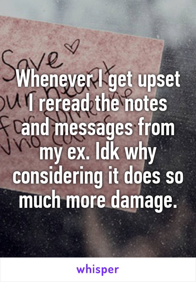 Whenever I get upset I reread the notes and messages from my ex. Idk why considering it does so much more damage.