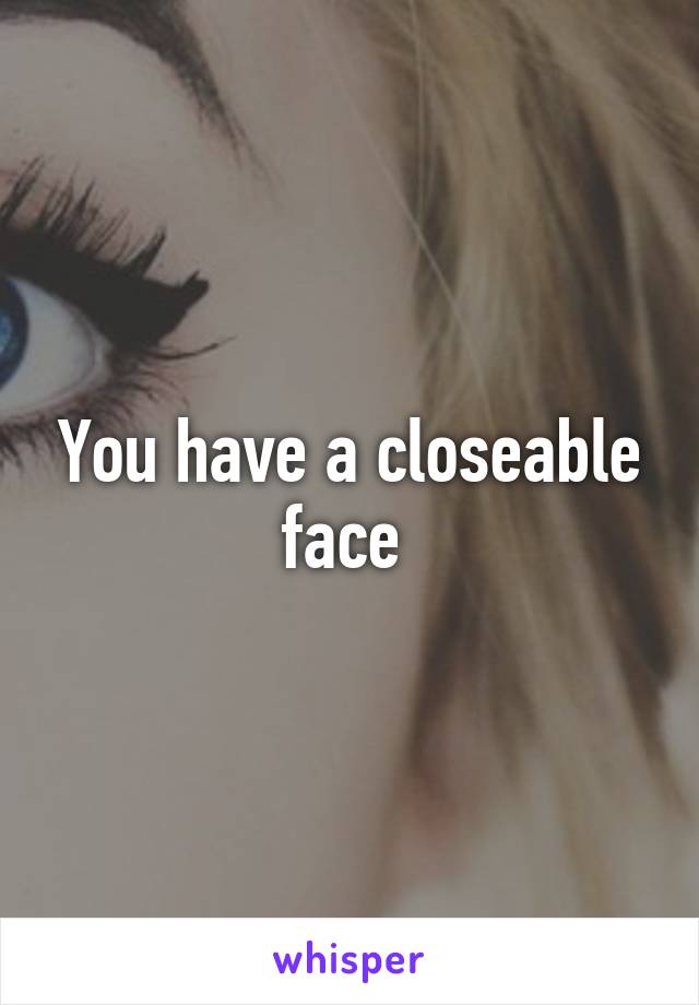 You have a closeable face 