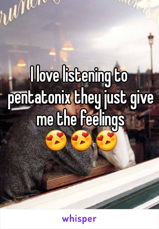 I love listening to pentatonix they just give me the feelings 😍😍😍