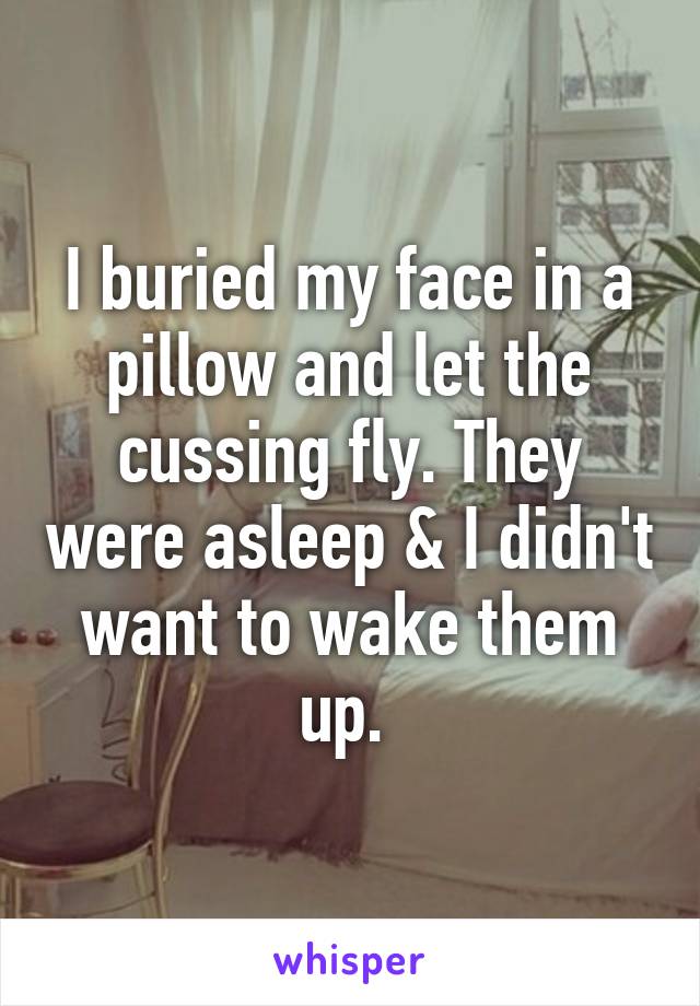 I buried my face in a pillow and let the cussing fly. They were asleep & I didn't want to wake them up. 