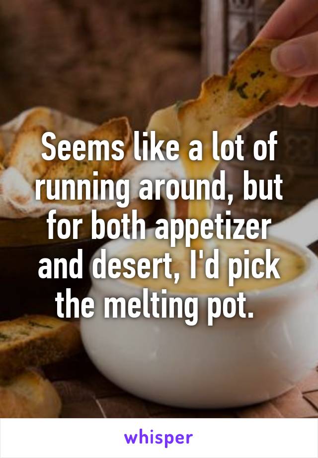 Seems like a lot of running around, but for both appetizer and desert, I'd pick the melting pot. 