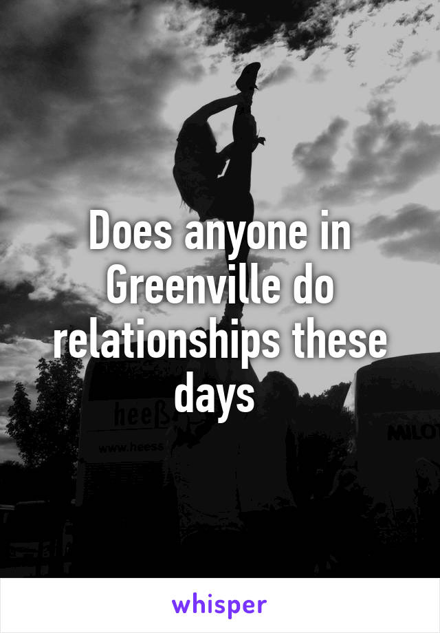 Does anyone in Greenville do relationships these days 
