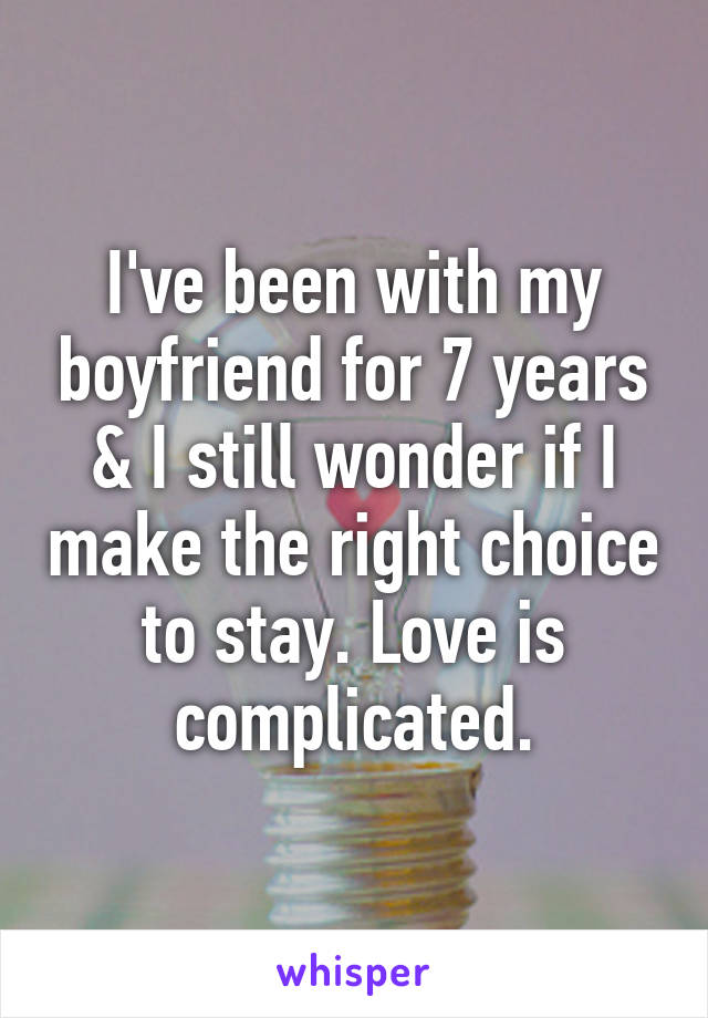 I've been with my boyfriend for 7 years & I still wonder if I make the right choice to stay. Love is complicated.