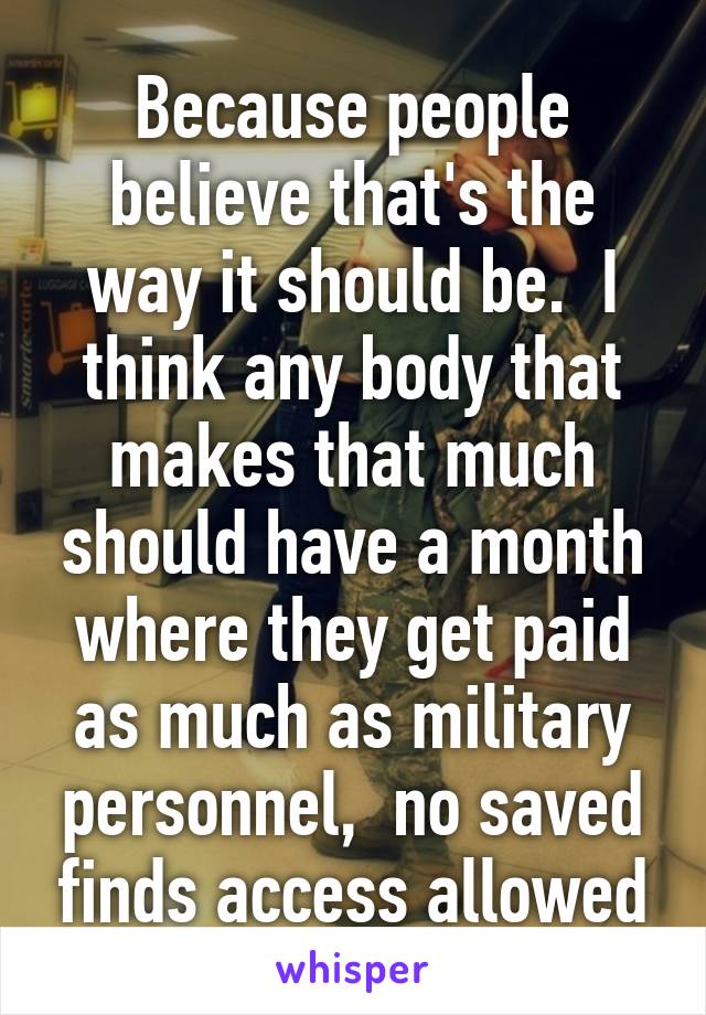 Because people believe that's the way it should be.  I think any body that makes that much should have a month where they get paid as much as military personnel,  no saved finds access allowed