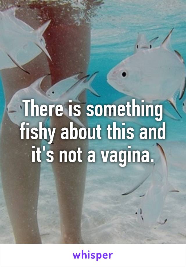 There is something fishy about this and it's not a vagina.