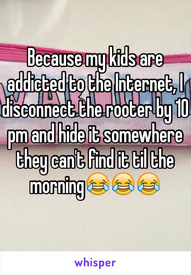 Because my kids are addicted to the Internet, I disconnect the rooter by 10 pm and hide it somewhere they can't find it til the morning😂😂😂