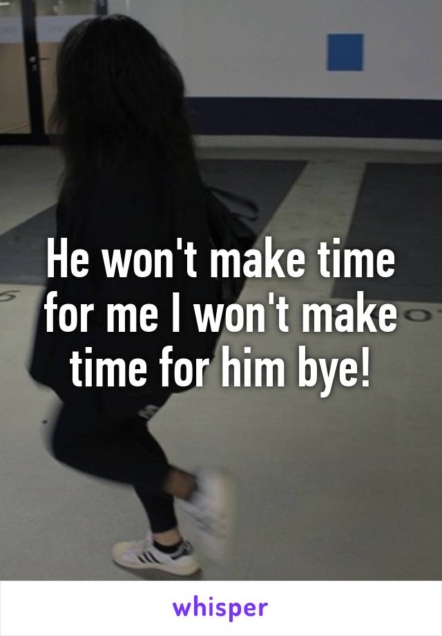 He won't make time for me I won't make time for him bye!