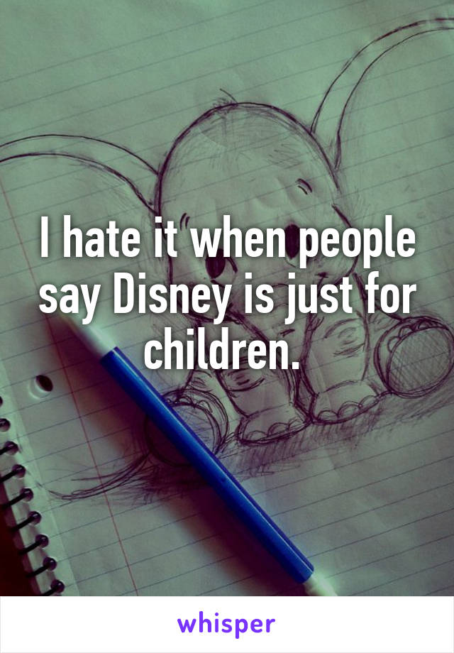 I hate it when people say Disney is just for children. 
 