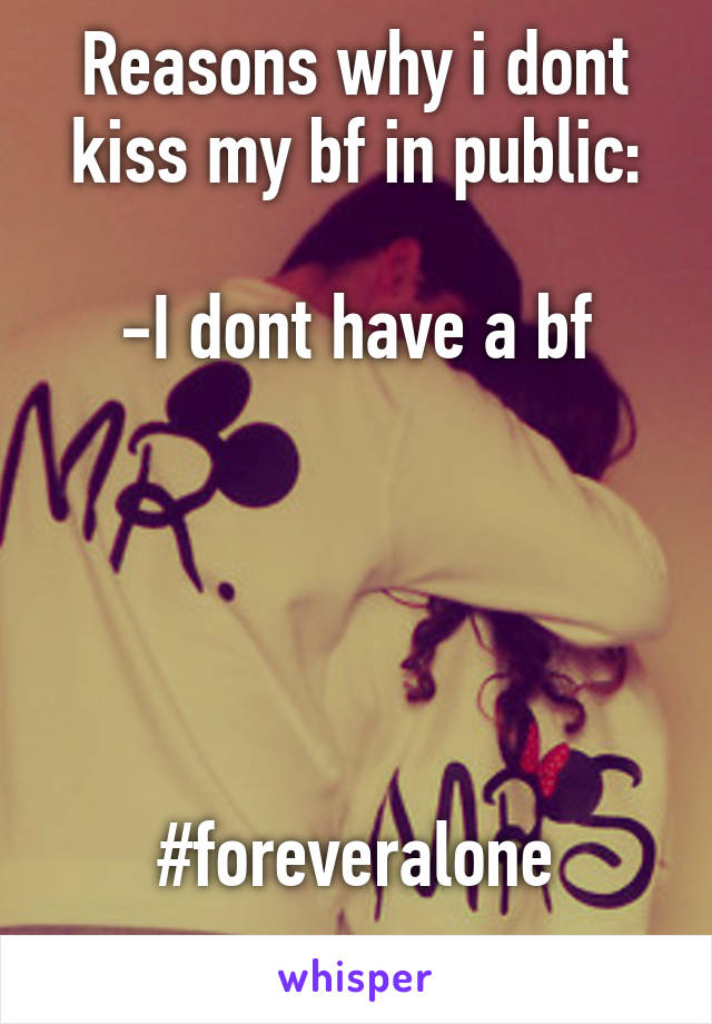 Reasons why i dont kiss my bf in public:

-I dont have a bf





#foreveralone
