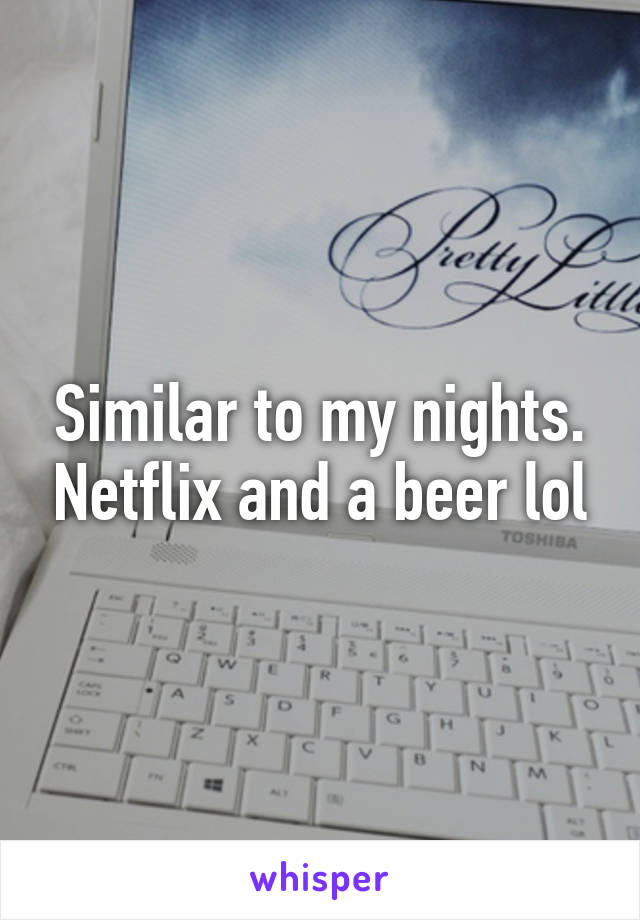 Similar to my nights. Netflix and a beer lol