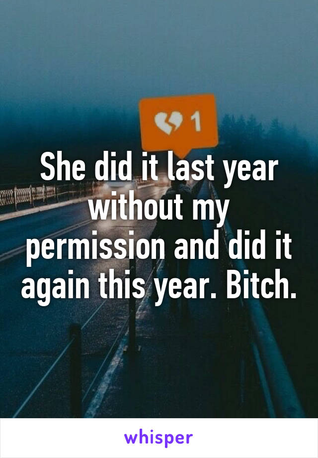She did it last year without my permission and did it again this year. Bitch.