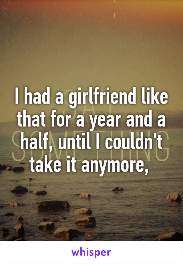 I had a girlfriend like that for a year and a half, until I couldn't take it anymore, 