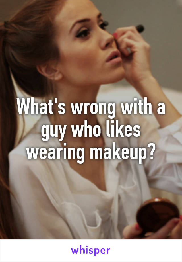 What's wrong with a guy who likes wearing makeup?