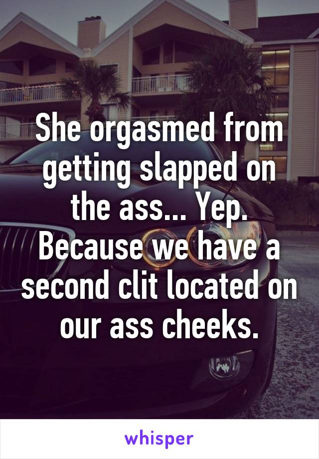 She orgasmed from getting slapped on the ass... Yep. Because we have a second clit located on our ass cheeks.