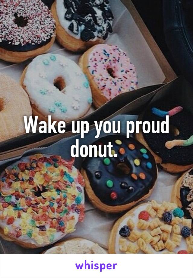 Wake up you proud donut. 
